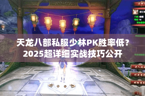 天龙八部私服少林PK胜率低?2025超详细实战技巧公开 天龙八部私服少林PK胜率低?2025超详细实战技巧公开