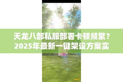 天龙八部私服部署卡顿频繁?2025年最新一键架设方案实测 天龙八部私服部署卡顿频繁?2025年最新一键架设方案实测