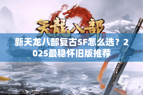 新天龙八部复古SF怎么选?2025最稳怀旧版推荐 新天龙八部复古SF怎么选?2025最稳怀旧版推荐