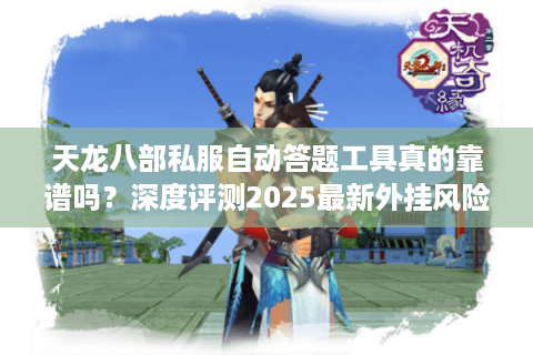 天龙八部私服自动答题工具真的靠谱吗？深度评测2025最新外挂风险