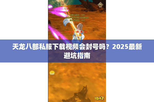 天龙八部私服下载视频会封号吗?2025最新避坑指南 天龙八部私服下载视频会封号吗?2025最新避坑指南