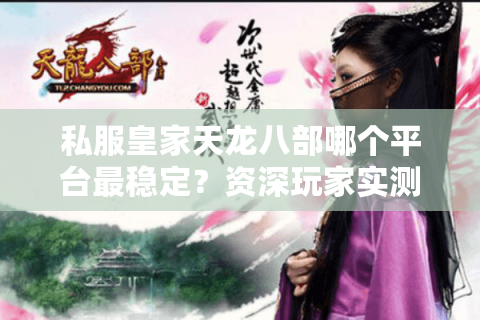 私服皇家天龙八部哪个平台最稳定?资深玩家实测避坑指南 私服皇家天龙八部哪个平台最稳定?资深玩家实测避坑指南