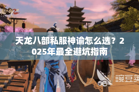 天龙八部私服神谕怎么选?2025年最全避坑指南 天龙八部私服神谕怎么选?2025年最全避坑指南