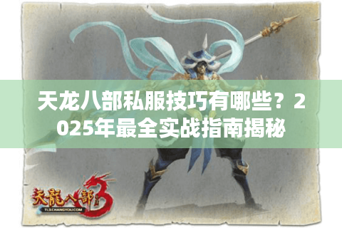 天龙八部私服技巧有哪些?2025年最全实战指南揭秘 天龙八部私服技巧有哪些?2025年最全实战指南揭秘
