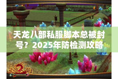 天龙八部私服脚本总被封号?2025年防检测攻略大公开 天龙八部私服脚本总被封号?2025年防检测攻略大公开