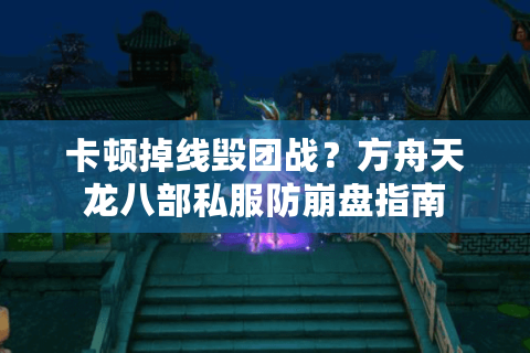 卡顿掉线毁团战？方舟天龙八部私服防崩盘指南