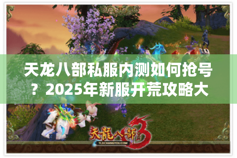 天龙八部私服内测如何抢号?2025年新服开荒攻略大揭秘 天龙八部私服内测如何抢号?2025年新服开荒攻略大揭秘