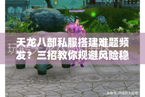 天龙八部私服搭建难题频发?三招教你规避风险稳定开服 天龙八部私服搭建难题频发?三招教你规避风险稳定开服