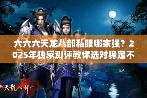 六六六天龙八部私服哪家强?2025年独家测评教你选对稳定不卡顿的私服 六六六天龙八部私服哪家强?2025年独家测评教你选对稳定不卡顿的私服
