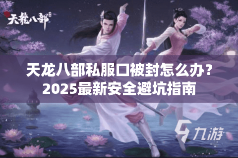 天龙八部私服口被封怎么办?2025最新安全避坑指南 天龙八部私服口被封怎么办?2025最新安全避坑指南