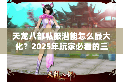 天龙八部私服潜能怎么最大化?2025年玩家必看的三重隐藏法则 天龙八部私服潜能怎么最大化?2025年玩家必看的三重隐藏法则