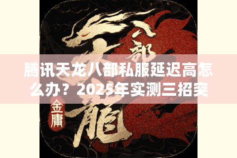 腾讯天龙八部私服延迟高怎么办？2025年实测三招突破网络瓶颈