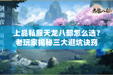 上品私服天龙八部怎么选？老玩家揭秘三大避坑诀窍