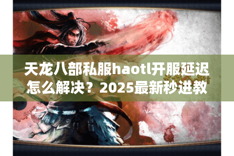 天龙八部私服haotl开服延迟怎么解决?2025最新秒进教程 天龙八部私服haotl开服延迟怎么解决?2025最新秒进教程