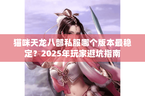 猫咪天龙八部私服哪个版本最稳定?2025年玩家避坑指南 猫咪天龙八部私服哪个版本最稳定?2025年玩家避坑指南