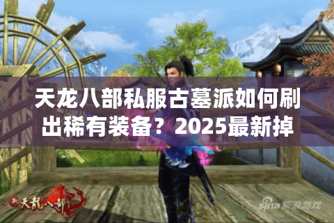 天龙八部私服古墓派如何刷出稀有装备？2025最新掉落指南