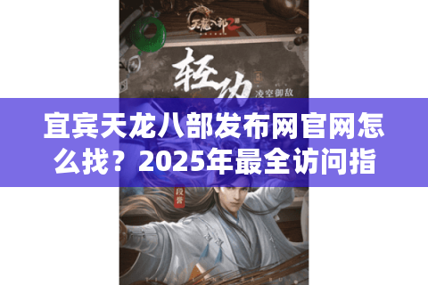 宜宾天龙八部发布网官网怎么找？2025年最全访问指南来了