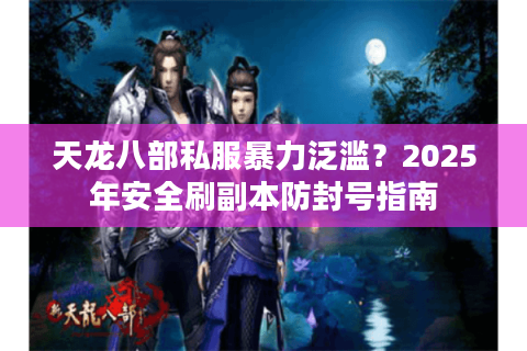 天龙八部私服暴力泛滥？2025年安全刷副本防封号指南