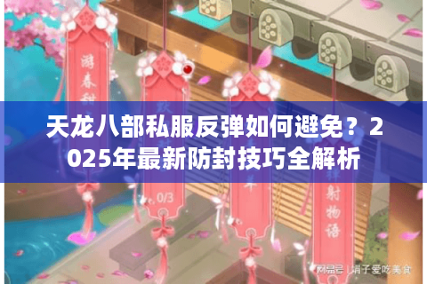 天龙八部私服反弹如何避免？2025年最新防封技巧全解析