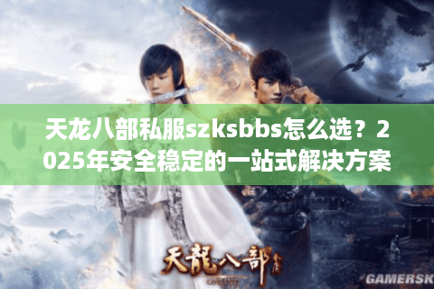 天龙八部私服szksbbs怎么选？2025年安全稳定的一站式解决方案