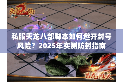 私服天龙八部脚本如何避开封号风险?2025年实测防封指南 私服天龙八部脚本如何避开封号风险?2025年实测防封指南