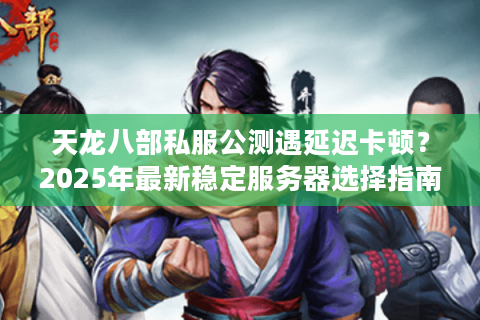 天龙八部私服公测遇延迟卡顿?2025年最新稳定服务器选择指南 天龙八部私服公测遇延迟卡顿?2025年最新稳定服务器选择指南