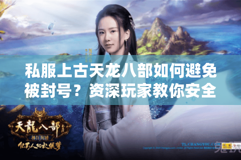 私服上古天龙八部如何避免被封号?资深玩家教你安全游玩攻略 私服上古天龙八部如何避免被封号?资深玩家教你安全游玩攻略