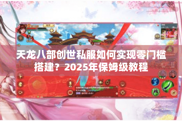 天龙八部创世私服如何实现零门槛搭建?2025年保姆级教程 天龙八部创世私服如何实现零门槛搭建?2025年保姆级教程