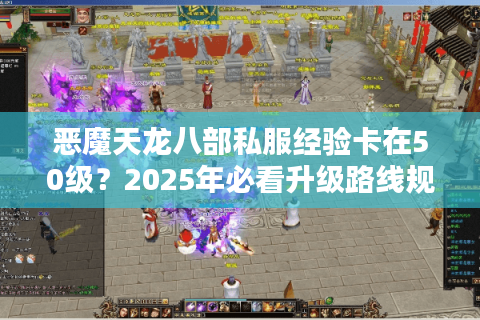 恶魔天龙八部私服经验卡在50级?2025年必看升级路线规划 恶魔天龙八部私服经验卡在50级?2025年必看升级路线规划