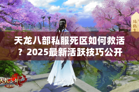 天龙八部私服死区如何救活?2025最新活跃技巧公开 天龙八部私服死区如何救活?2025最新活跃技巧公开