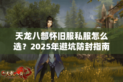 天龙八部怀旧服私服怎么选?2025年避坑防封指南来了 天龙八部怀旧服私服怎么选?2025年避坑防封指南来了
