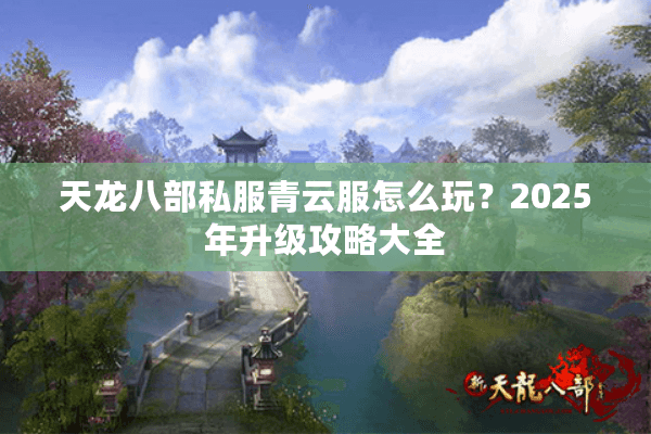 天龙八部私服青云服怎么玩？2025年升级攻略大全