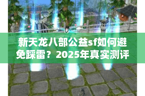 新天龙八部公益sf如何避免踩雷？2025年真实测评与避坑指南