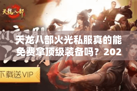 天龙八部火光私服真的能免费拿顶级装备吗?2025年实测避坑指南 天龙八部火光私服真的能免费拿顶级装备吗?2025年实测避坑指南