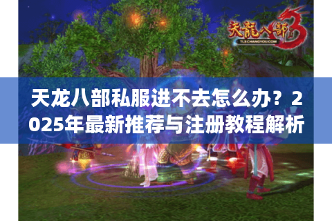 天龙八部私服进不去怎么办?2025年最新推荐与注册教程解析 天龙八部私服进不去怎么办?2025年最新推荐与注册教程解析