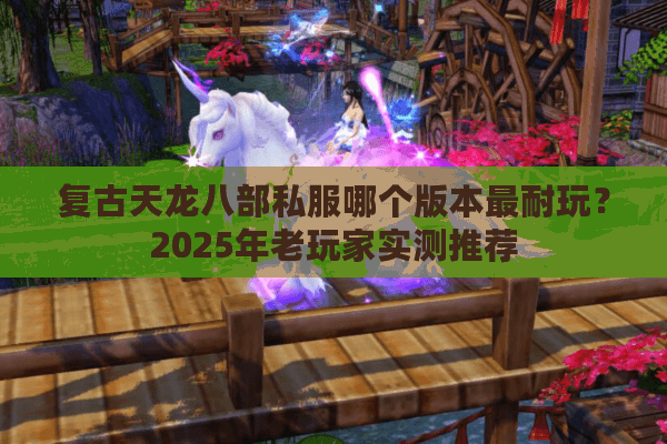 复古天龙八部私服哪个版本最耐玩?2025年老玩家实测推荐 复古天龙八部私服哪个版本最耐玩?2025年老玩家实测推荐