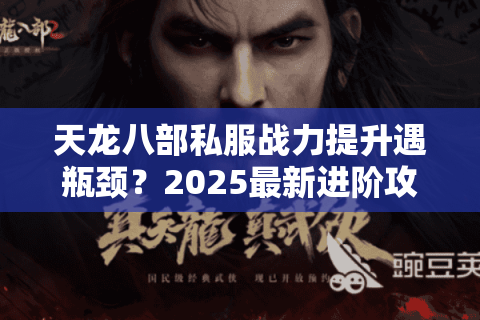 天龙八部私服战力提升遇瓶颈？2025最新进阶攻略详解