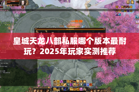 皇城天龙八部私服哪个版本最耐玩?2025年玩家实测推荐 皇城天龙八部私服哪个版本最耐玩?2025年玩家实测推荐