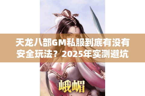天龙八部GM私服到底有没有安全玩法?2025年实测避坑指南 天龙八部GM私服到底有没有安全玩法?2025年实测避坑指南
