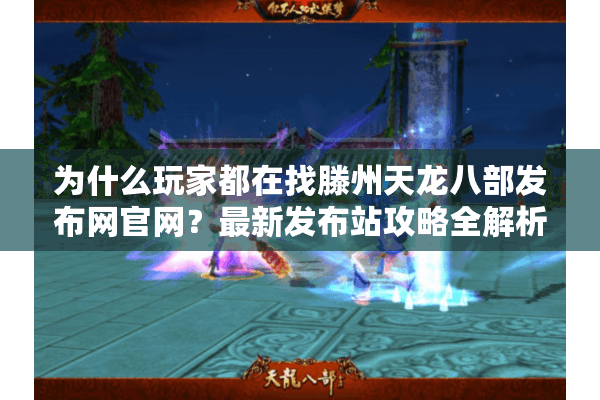 为什么玩家都在找滕州天龙八部发布网官网?最新发布站攻略全解析 为什么玩家都在找滕州天龙八部发布网官网?最新发布站攻略全解析