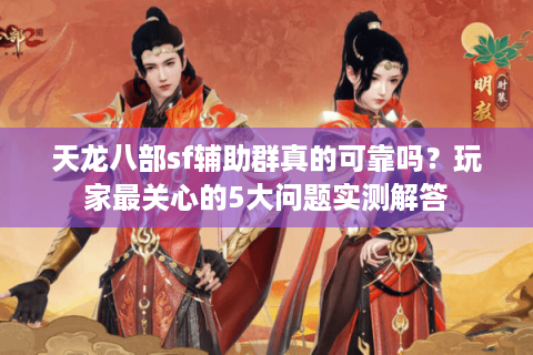 天龙八部sf辅助群真的可靠吗?玩家最关心的5大问题实测解答 天龙八部sf辅助群真的可靠吗?玩家最关心的5大问题实测解答