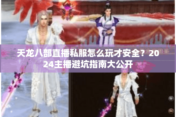 天龙八部直播私服怎么玩才安全?2024主播避坑指南大公开 天龙八部直播私服怎么玩才安全?2024主播避坑指南大公开