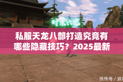 私服天龙八部打造究竟有哪些隐藏技巧?2025最新一键端攻略揭秘 私服天龙八部打造究竟有哪些隐藏技巧?2025最新一键端攻略揭秘