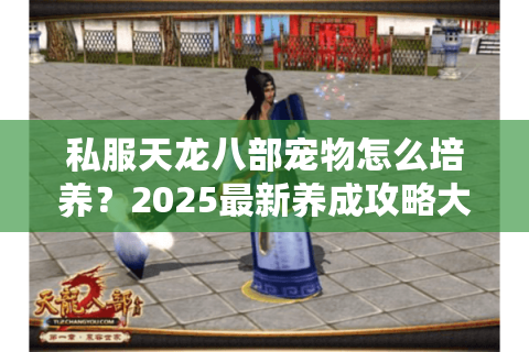 私服天龙八部宠物怎么培养?2025最新养成攻略大揭秘 私服天龙八部宠物怎么培养?2025最新养成攻略大揭秘