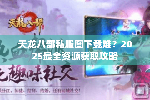 天龙八部私服图下载难?2025最全资源获取攻略 天龙八部私服图下载难?2025最全资源获取攻略