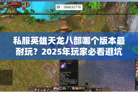 私服英雄天龙八部哪个版本最耐玩?2025年玩家必看避坑指南 私服英雄天龙八部哪个版本最耐玩?2025年玩家必看避坑指南