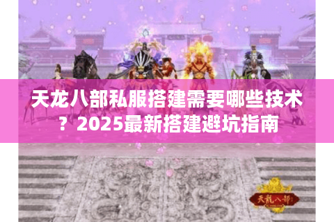 天龙八部私服搭建需要哪些技术?2025最新搭建避坑指南 天龙八部私服搭建需要哪些技术?2025最新搭建避坑指南