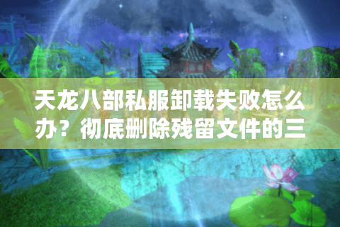 天龙八部私服卸载失败怎么办?彻底删除残留文件的三个方法 天龙八部私服卸载失败怎么办?彻底删除残留文件的三个方法