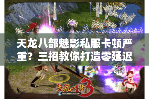 天龙八部魅影私服卡顿严重?三招教你打造零延迟高爆率服务器 天龙八部魅影私服卡顿严重?三招教你打造零延迟高爆率服务器