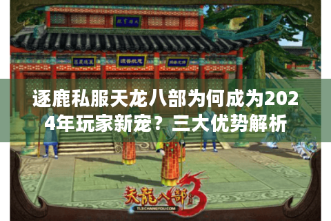 逐鹿私服天龙八部为何成为2024年玩家新宠?三大优势解析 逐鹿私服天龙八部为何成为2024年玩家新宠?三大优势解析